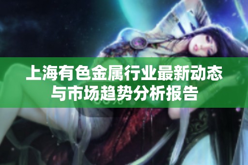 上海有色金属行业最新动态与市场趋势分析报告