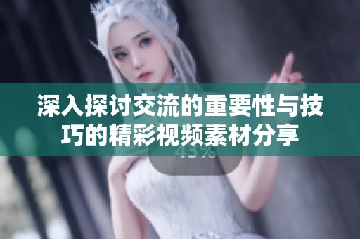 深入探讨交流的重要性与技巧的精彩视频素材分享