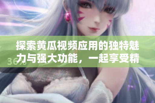 探索黄瓜视频应用的独特魅力与强大功能，一起享受精彩内容吧