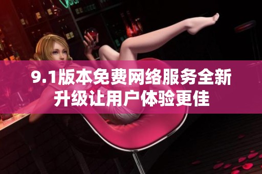 9.1版本免费网络服务全新升级让用户体验更佳
