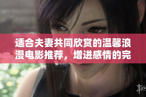 适合夫妻共同欣赏的温馨浪漫电影推荐，增进感情的完美选择