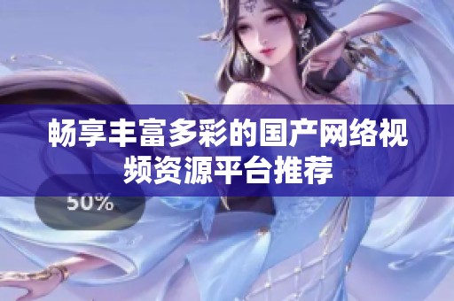 畅享丰富多彩的国产网络视频资源平台推荐