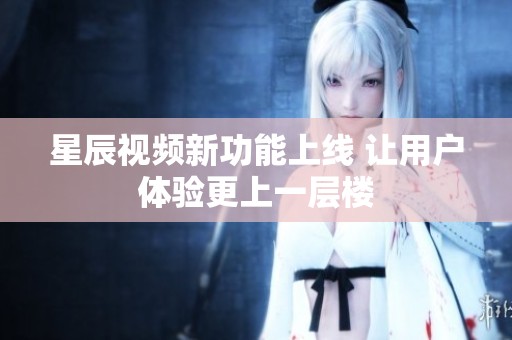 星辰视频新功能上线 让用户体验更上一层楼