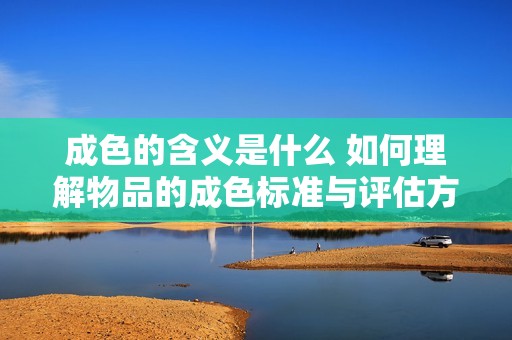 成色的含义是什么 如何理解物品的成色标准与评估方式