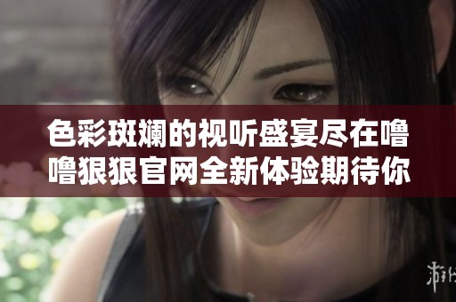 色彩斑斓的视听盛宴尽在噜噜狠狠官网全新体验期待你的到来