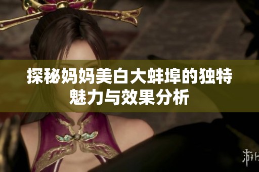 探秘妈妈美白大蚌埠的独特魅力与效果分析