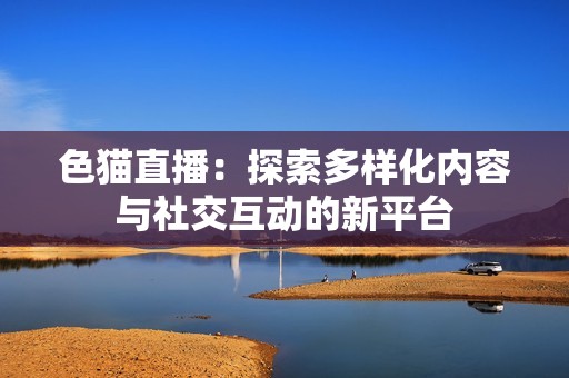 色猫直播：探索多样化内容与社交互动的新平台