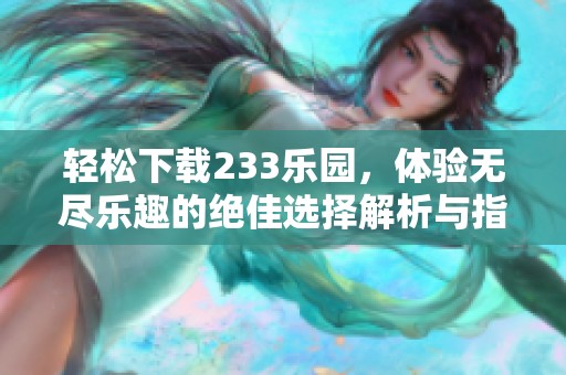 轻松下载233乐园，体验无尽乐趣的绝佳选择解析与指南