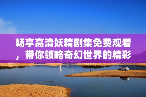 畅享高清妖精剧集免费观看，带你领略奇幻世界的精彩瞬间