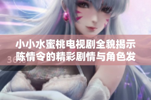 小小水蜜桃电视剧全貌揭示陈情令的精彩剧情与角色发展