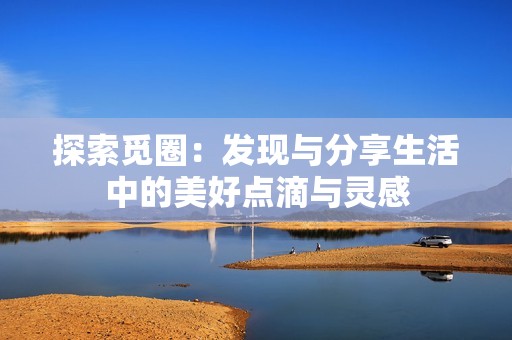 探索觅圈：发现与分享生活中的美好点滴与灵感