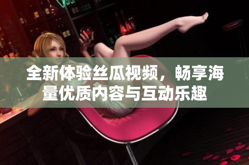 全新体验丝瓜视频，畅享海量优质内容与互动乐趣