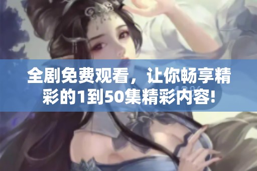全剧免费观看，让你畅享精彩的1到50集精彩内容!