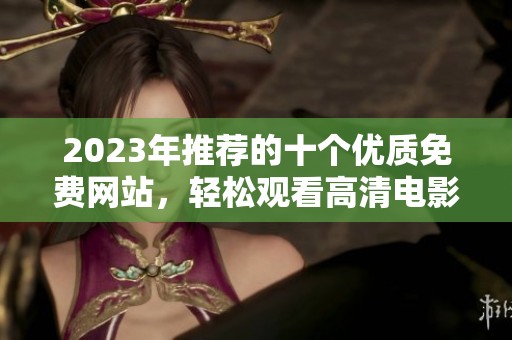 2023年推荐的十个优质免费网站，轻松观看高清电影内容