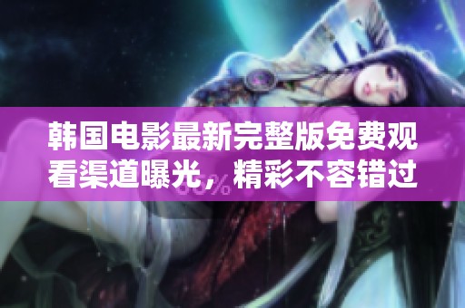 韩国电影最新完整版免费观看渠道曝光，精彩不容错过