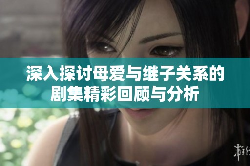 深入探讨母爱与继子关系的剧集精彩回顾与分析