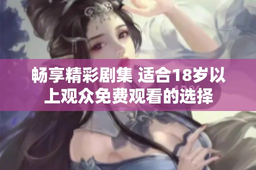 畅享精彩剧集 适合18岁以上观众免费观看的选择