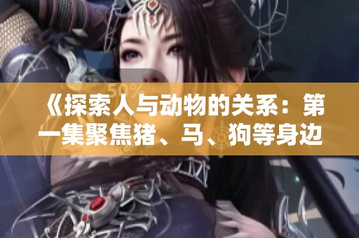 《探索人与动物的关系：第一集聚焦猪、马、狗等身边伙伴》