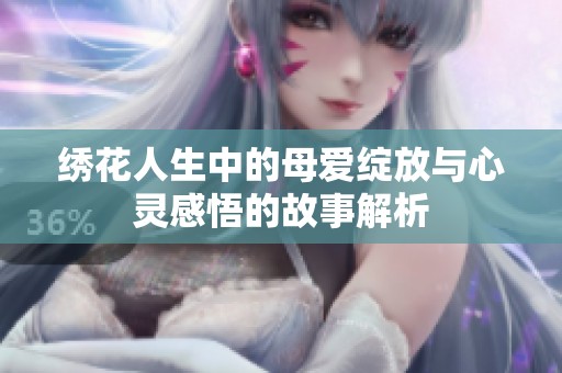 绣花人生中的母爱绽放与心灵感悟的故事解析