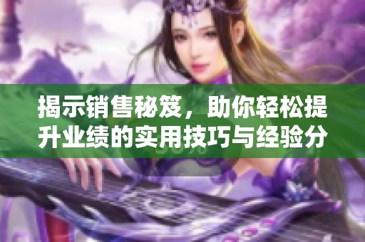揭示销售秘笈，助你轻松提升业绩的实用技巧与经验分享