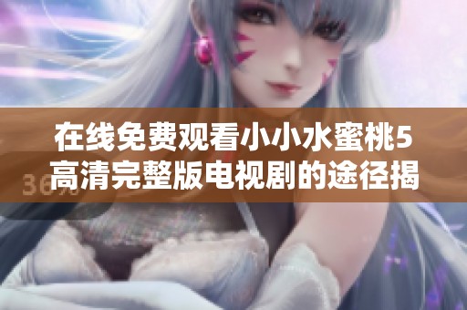 在线免费观看小小水蜜桃5高清完整版电视剧的途径揭秘