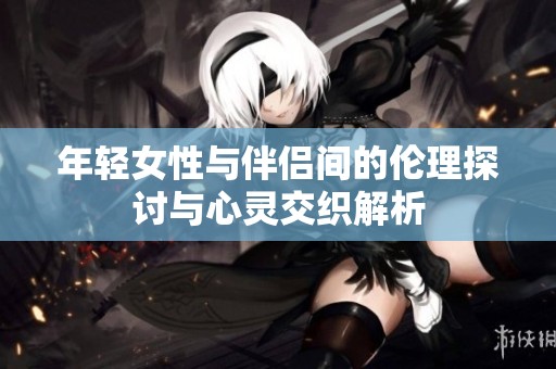 年轻女性与伴侣间的伦理探讨与心灵交织解析