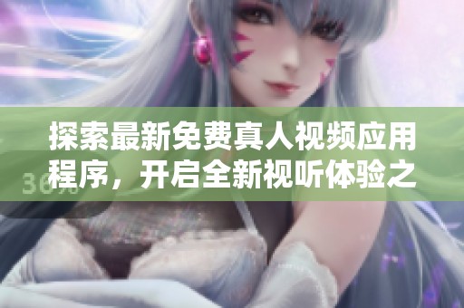 探索最新免费真人视频应用程序，开启全新视听体验之旅