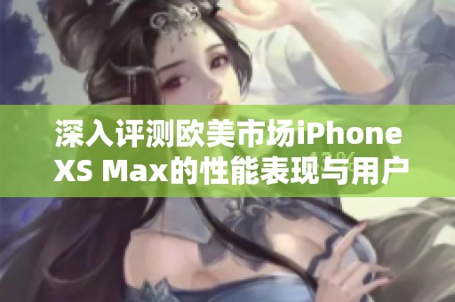深入评测欧美市场iPhone XS Max的性能表现与用户体验