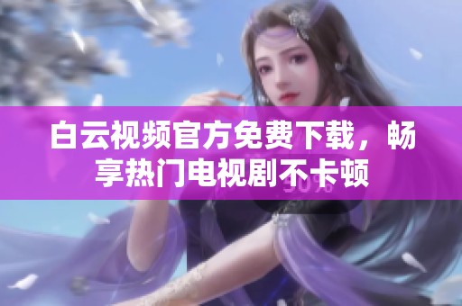 白云视频官方免费下载，畅享热门电视剧不卡顿