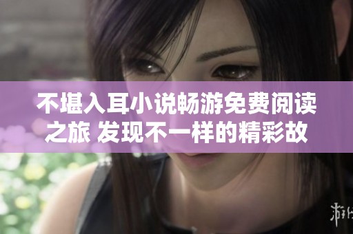 不堪入耳小说畅游免费阅读之旅 发现不一样的精彩故事