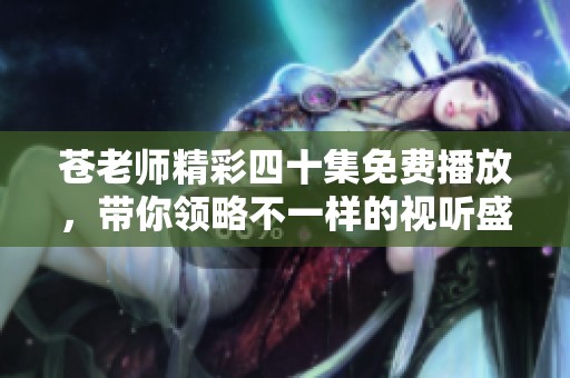 苍老师精彩四十集免费播放，带你领略不一样的视听盛宴