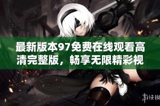 最新版本97免费在线观看高清完整版，畅享无限精彩视频内容