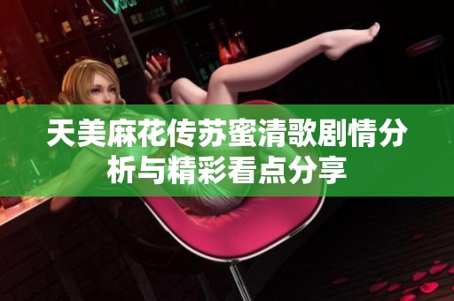 天美麻花传苏蜜清歌剧情分析与精彩看点分享