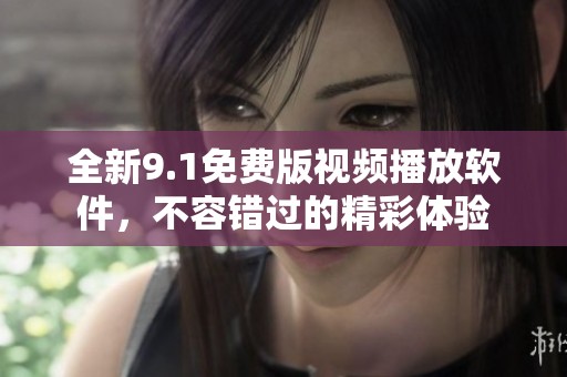 全新9.1免费版视频播放软件，不容错过的精彩体验