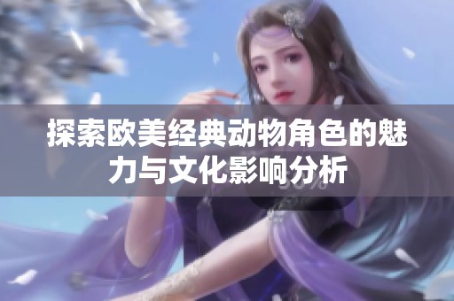 探索欧美经典动物角色的魅力与文化影响分析