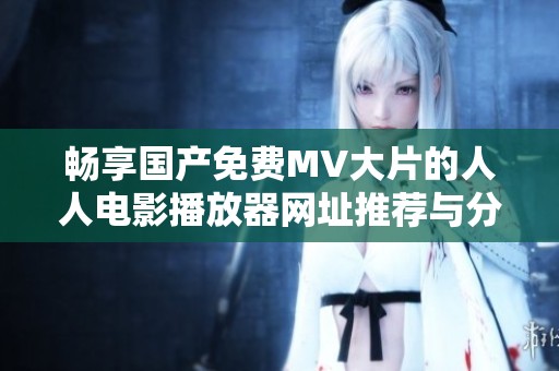 畅享国产免费MV大片的人人电影播放器网址推荐与分享