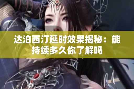 达泊西汀延时效果揭秘：能持续多久你了解吗