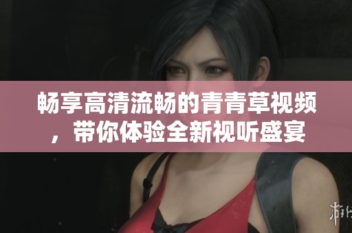 畅享高清流畅的青青草视频，带你体验全新视听盛宴