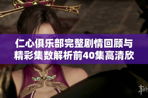 仁心俱乐部完整剧情回顾与精彩集数解析前40集高清欣赏