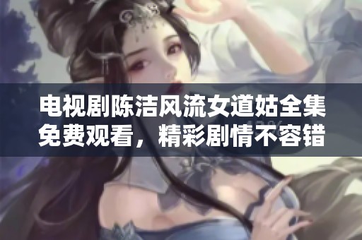 电视剧陈洁风流女道姑全集免费观看，精彩剧情不容错过