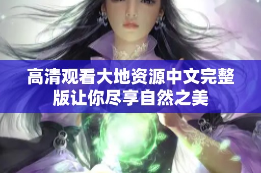 高清观看大地资源中文完整版让你尽享自然之美
