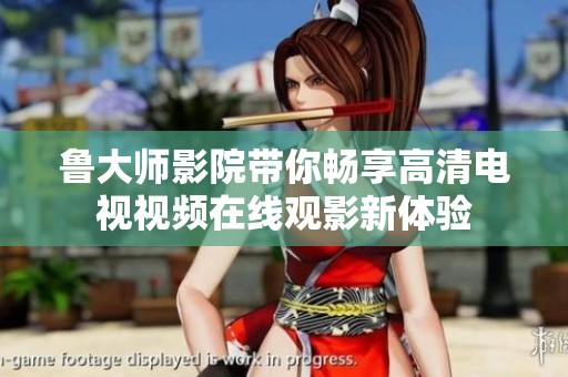 鲁大师影院带你畅享高清电视视频在线观影新体验