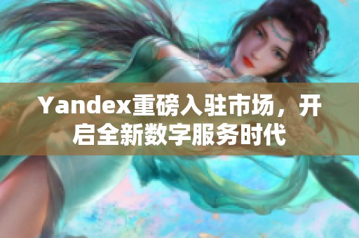 Yandex重磅入驻市场，开启全新数字服务时代