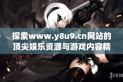 探索www.y8u9.cn网站的顶尖娱乐资源与游戏内容精彩推荐