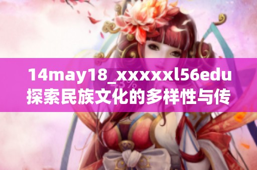 14may18_xxxxxl56edu探索民族文化的多样性与传承之重要性