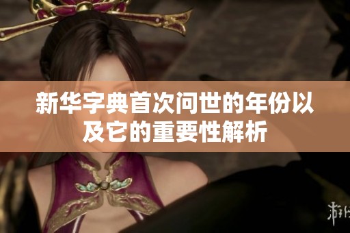 新华字典首次问世的年份以及它的重要性解析