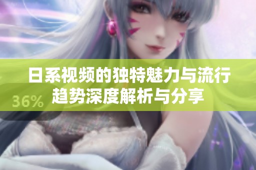 日系视频的独特魅力与流行趋势深度解析与分享