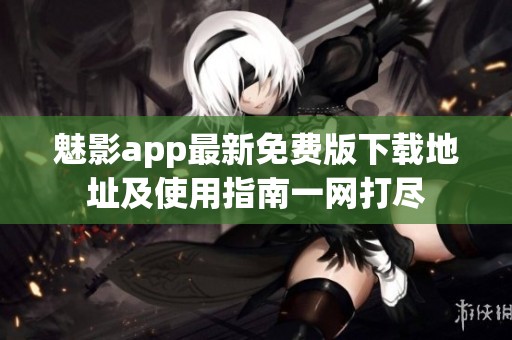 魅影app最新免费版下载地址及使用指南一网打尽
