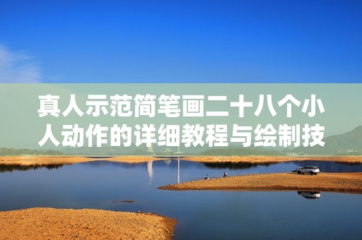 真人示范简笔画二十八个小人动作的详细教程与绘制技巧分享