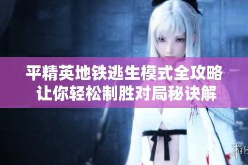 平精英地铁逃生模式全攻略 让你轻松制胜对局秘诀解析